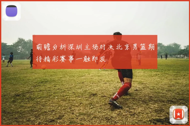 前瞻分析深圳主场对决北京男篮期待精彩赛事一触即发