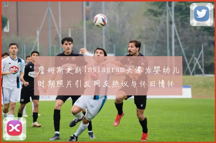 詹姆斯更新Instagram头像为婴幼儿时期照片引发网友热议与怀旧情怀