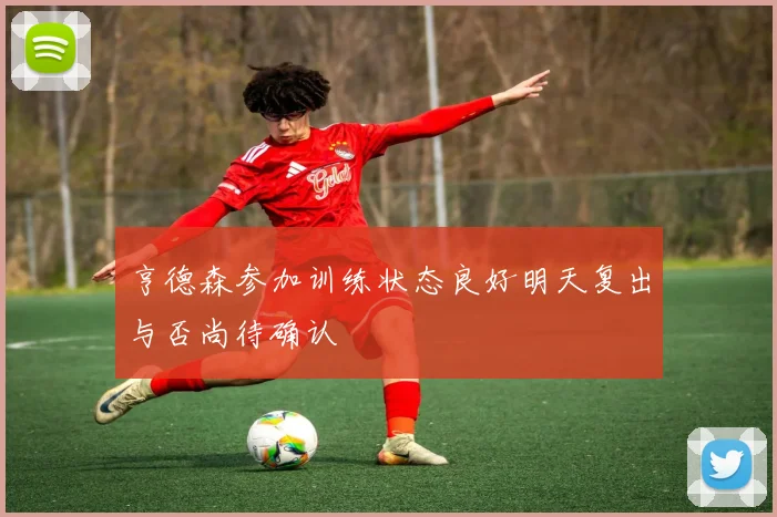 亨德森参加训练状态良好明天复出与否尚待确认