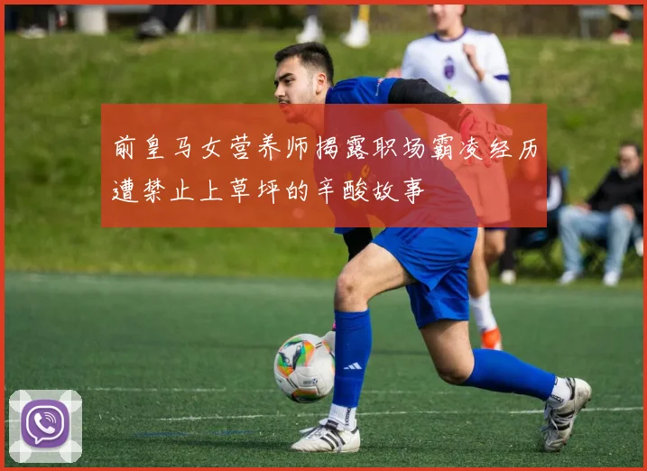 前皇马女营养师揭露职场霸凌经历遭禁止上草坪的辛酸故事