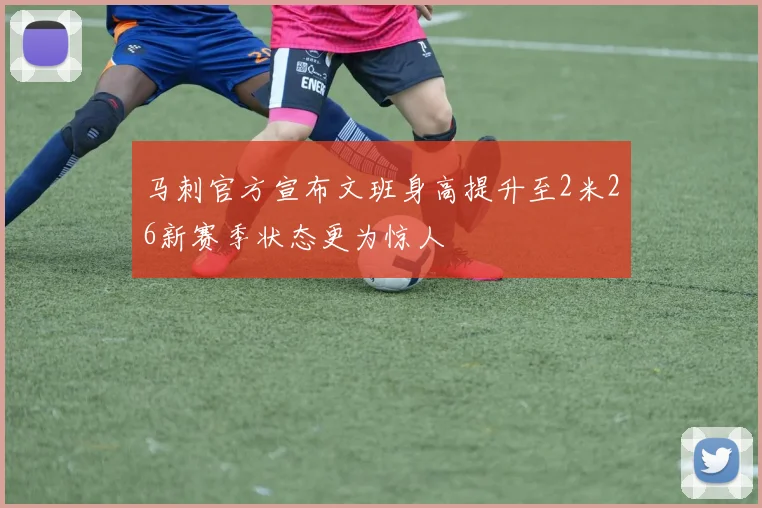 马刺官方宣布文班身高提升至2米26新赛季状态更为惊人