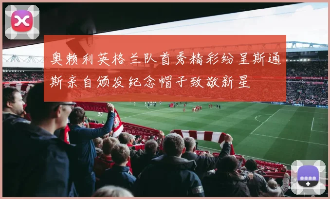 奥赖利英格兰队首秀精彩纷呈斯通斯亲自颁发纪念帽子致敬新星