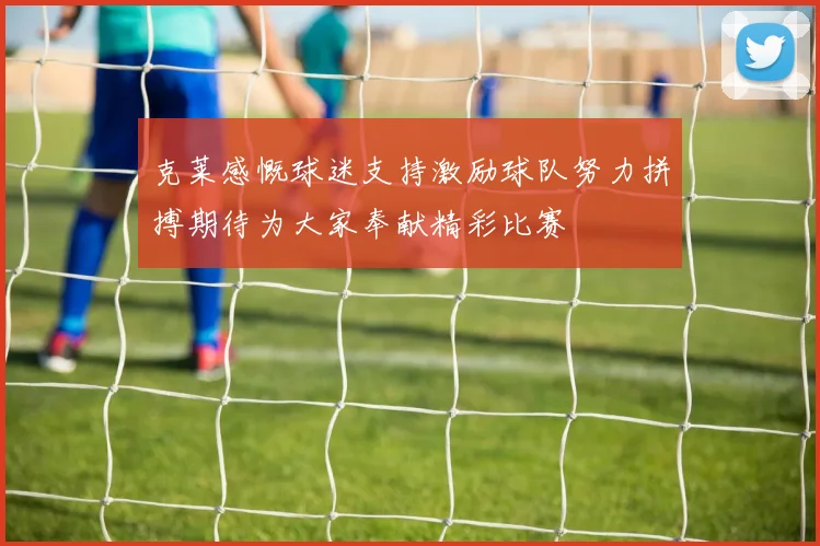 克莱感慨球迷支持激励球队努力拼搏期待为大家奉献精彩比赛