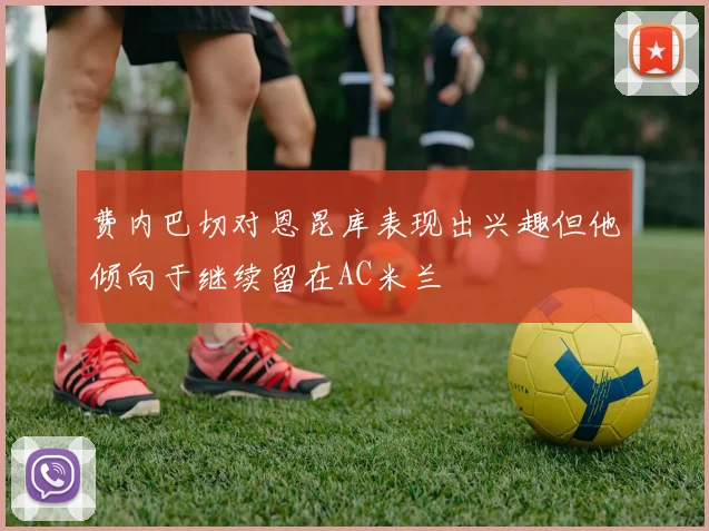 费内巴切对恩昆库表现出兴趣但他倾向于继续留在AC米兰