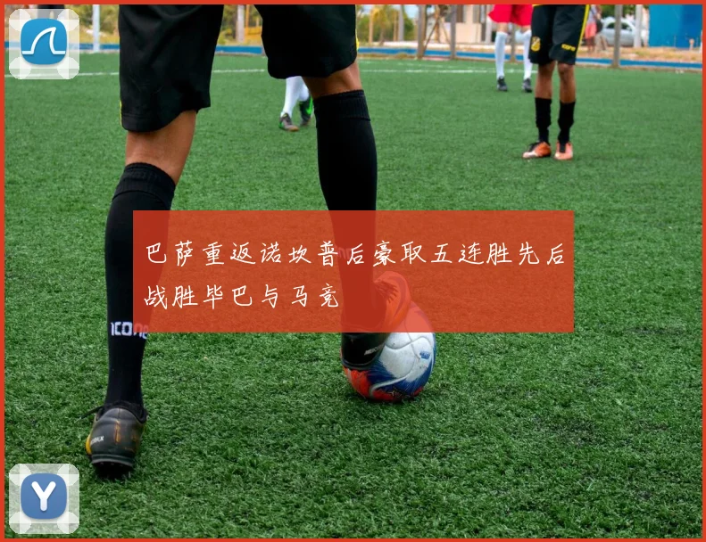 巴萨重返诺坎普后豪取五连胜先后战胜毕巴与马竞