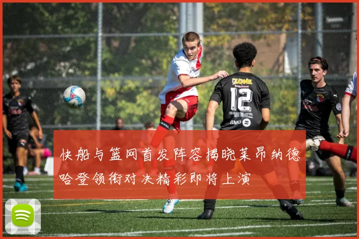 快船与篮网首发阵容揭晓莱昂纳德哈登领衔对决精彩即将上演