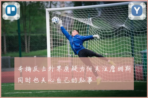 夸梅反击外界质疑为何关注詹姆斯同时也关心自己的私事