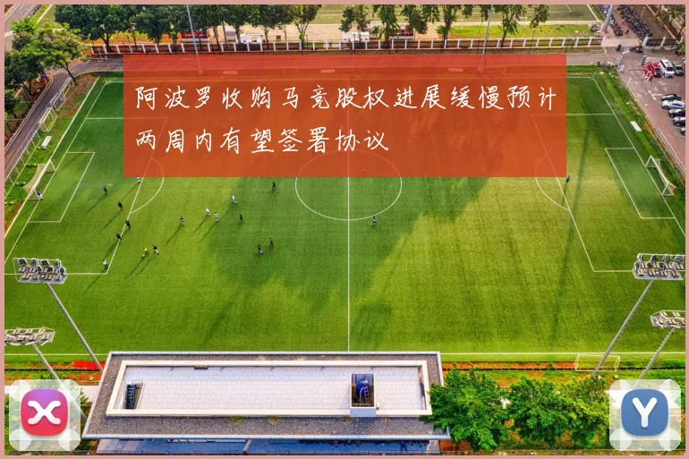 阿波罗收购马竞股权进展缓慢预计两周内有望签署协议