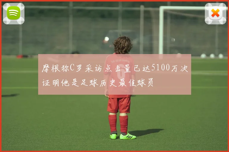 摩根称C罗采访点击量已达5100万次证明他是足球历史最佳球员