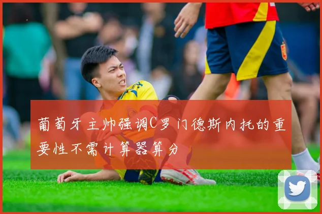 葡萄牙主帅强调C罗门德斯内托的重要性不需计算器算分