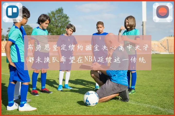 布劳恩坚定续约掘金决心高中大学都未换队希望在NBA延续这一传统