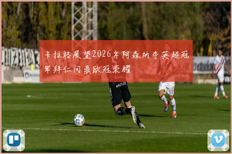 卡拉格展望2026年阿森纳夺英超冠军拜仁问鼎欧冠荣耀
