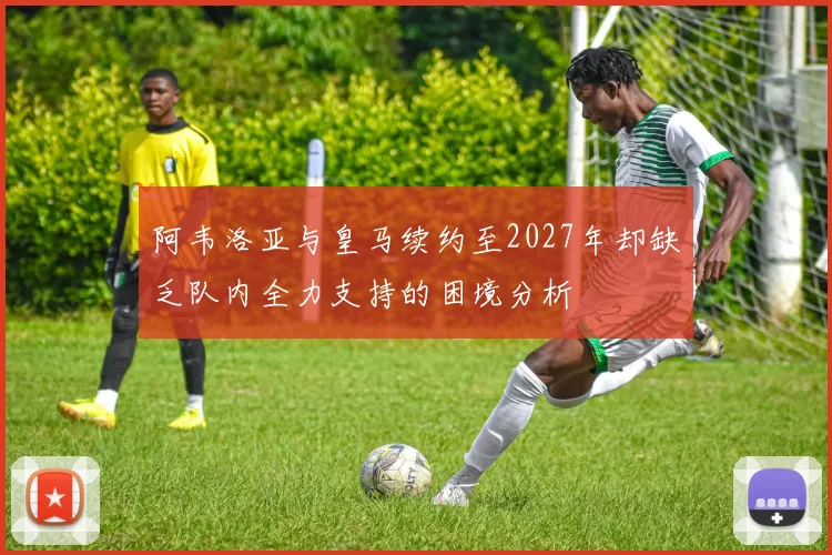 阿韦洛亚与皇马续约至2027年却缺乏队内全力支持的困境分析