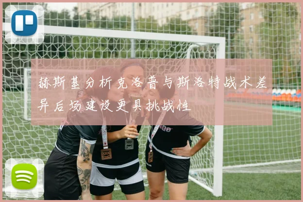 赫斯基分析克洛普与斯洛特战术差异后场建设更具挑战性