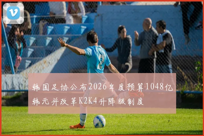 韩国足协公布2026年度预算1048亿韩元并改革K2K4升降级制度
