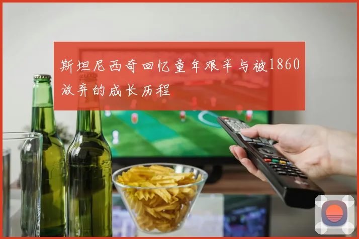 斯坦尼西奇回忆童年艰辛与被1860放弃的成长历程