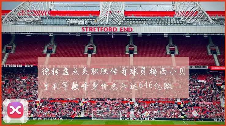德转盘点美职联传奇球员梅西小贝亨利等巅峰身价总和达646亿欧