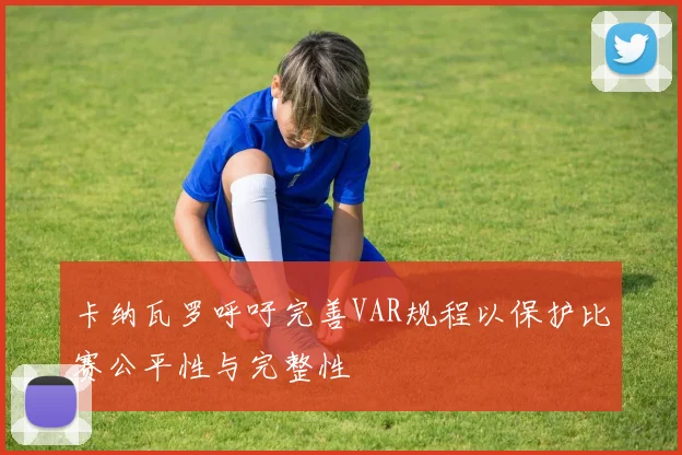 卡纳瓦罗呼吁完善VAR规程以保护比赛公平性与完整性