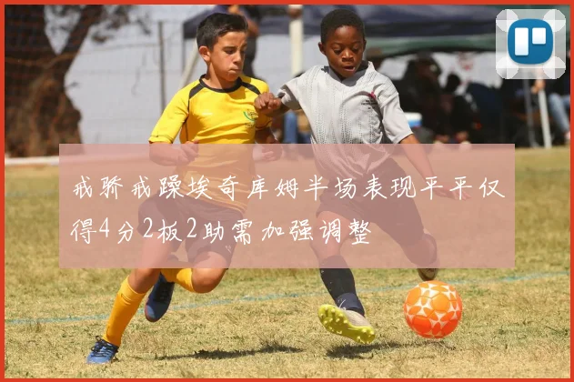 戒骄戒躁埃奇库姆半场表现平平仅得4分2板2助需加强调整