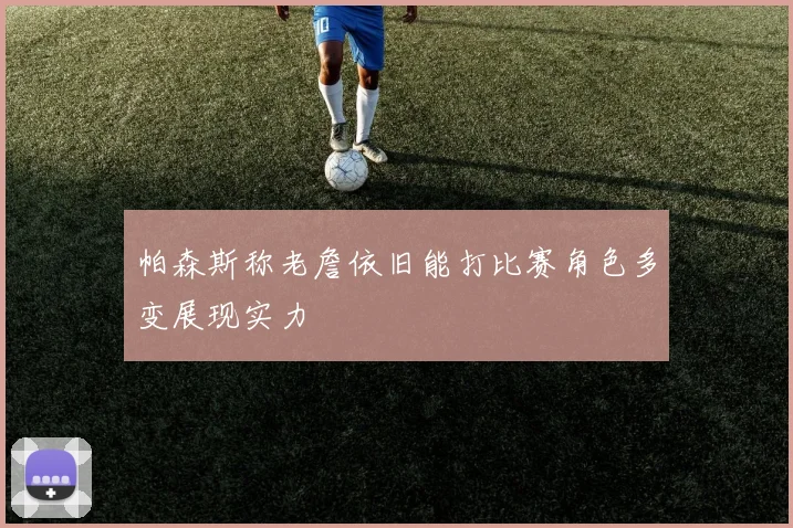 帕森斯称老詹依旧能打比赛角色多变展现实力