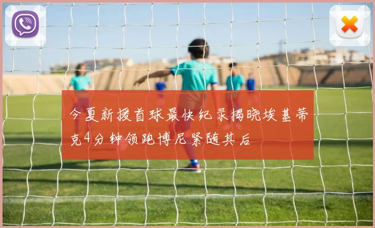 今夏新援首球最快纪录揭晓埃基蒂克4分钟领跑博尼紧随其后