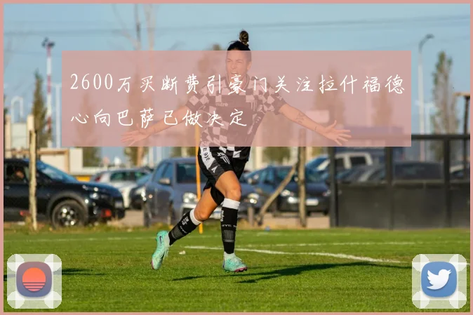 2600万买断费引豪门关注拉什福德心向巴萨已做决定