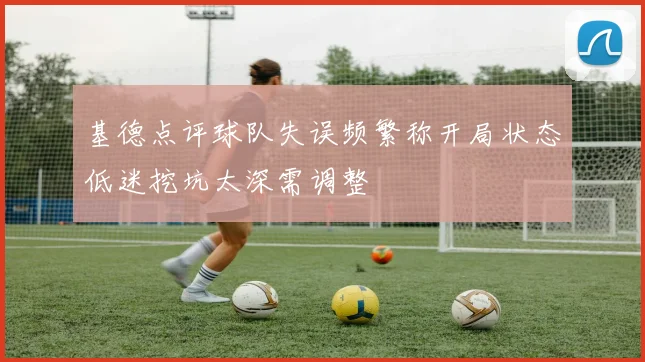基德点评球队失误频繁称开局状态低迷挖坑太深需调整