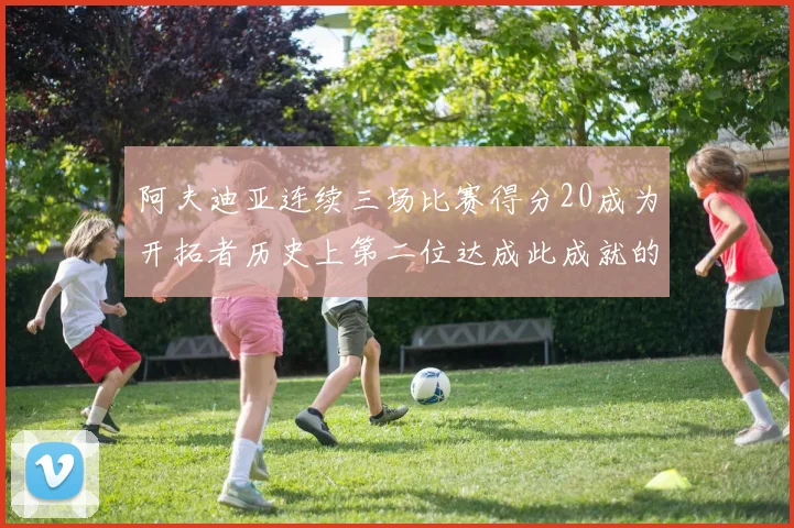 阿夫迪亚连续三场比赛得分20成为开拓者历史上第二位达成此成就的球员