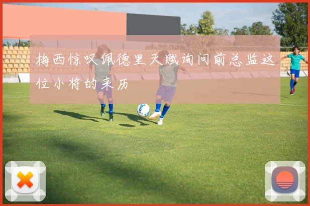 梅西惊叹佩德里天赋询问前总监这位小将的来历