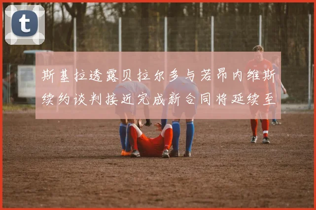 斯基拉透露贝拉尔多与若昂内维斯续约谈判接近完成新合同将延续至2030年