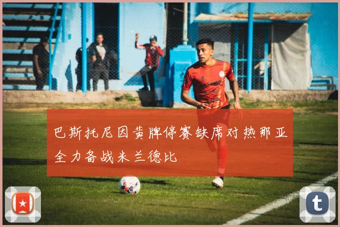 巴斯托尼因黄牌停赛缺席对热那亚全力备战米兰德比