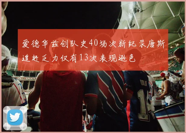 爱德华兹创队史40场次新纪录唐斯追赶乏力仅有13次表现逊色