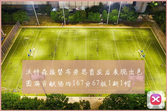 沃特森接替布劳恩首发后表现出色圆满贡献场均167分67板1断1帽