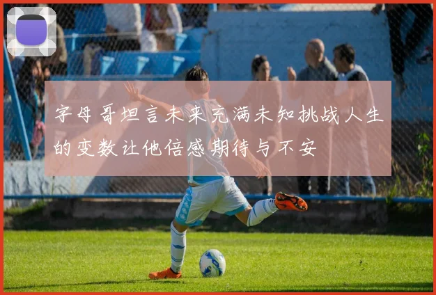 字母哥坦言未来充满未知挑战人生的变数让他倍感期待与不安