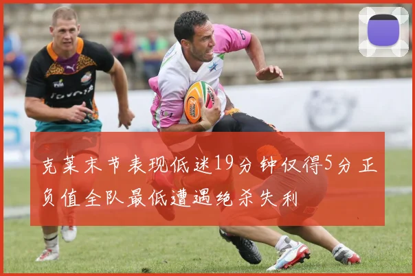 克莱末节表现低迷19分钟仅得5分正负值全队最低遭遇绝杀失利