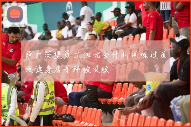 萨尔茨堡员工担忧舍什科训练过度致健身房手环被没收