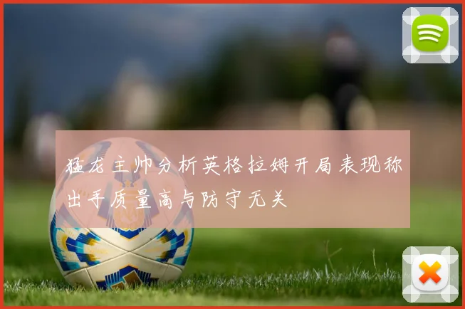 猛龙主帅分析英格拉姆开局表现称出手质量高与防守无关