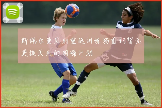 斯佩尔曼贝利重返训练场首钢暂无更换贝利的明确计划