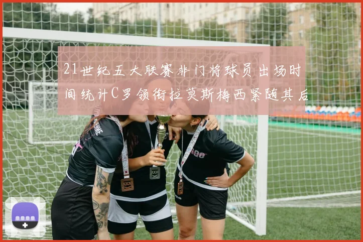 21世纪五大联赛非门将球员出场时间统计C罗领衔拉莫斯梅西紧随其后