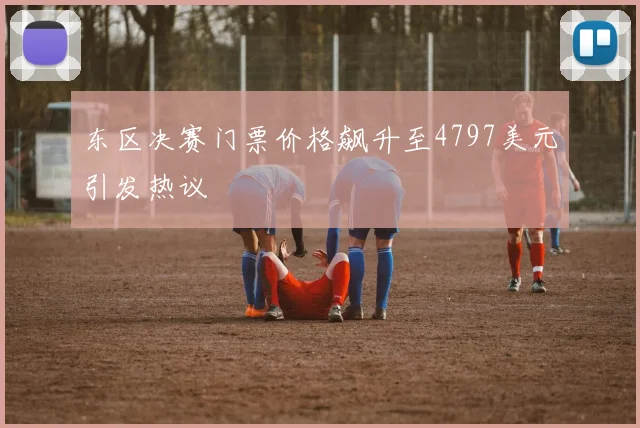 东区决赛门票价格飙升至4797美元引发热议