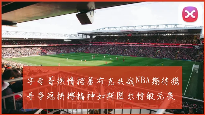 字母哥热情招募布克共战NBA期待携手争冠拼搏精神如斯图尔特般无畏