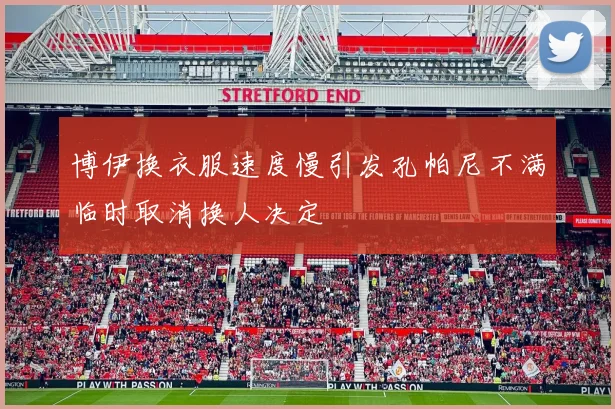 博伊换衣服速度慢引发孔帕尼不满临时取消换人决定