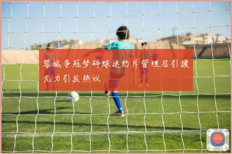 蓉城争冠梦碎球迷怒斥管理层引援无力引发热议