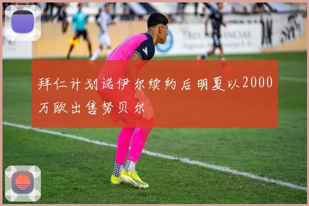 拜仁计划诺伊尔续约后明夏以2000万欧出售努贝尔