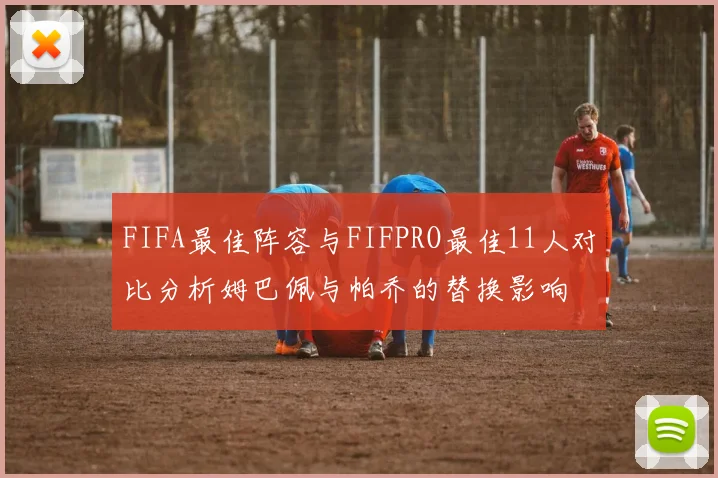 FIFA最佳阵容与FIFPRO最佳11人对比分析姆巴佩与帕乔的替换影响