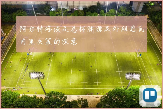 阿尔特塔谈足总杯渊源及外租恩瓦内里决策的深意