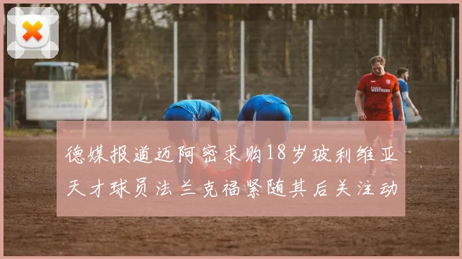 德媒报道迈阿密求购18岁玻利维亚天才球员法兰克福紧随其后关注动态
