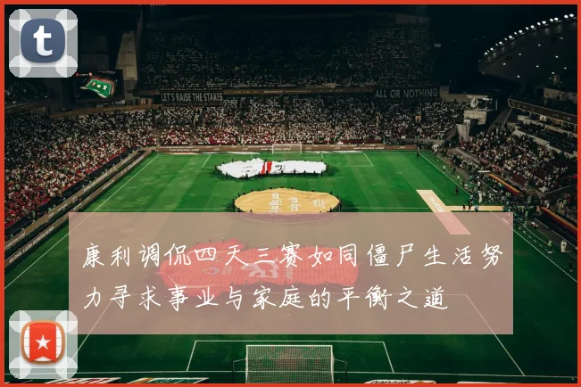 康利调侃四天三赛如同僵尸生活努力寻求事业与家庭的平衡之道
