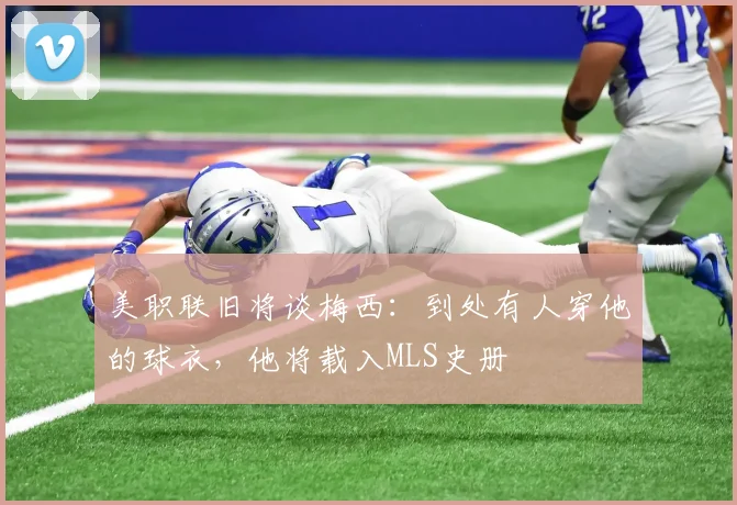 美职联旧将谈梅西：到处有人穿他的球衣，他将载入MLS史册
