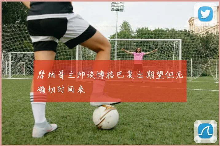 摩纳哥主帅谈博格巴复出期望但无确切时间表